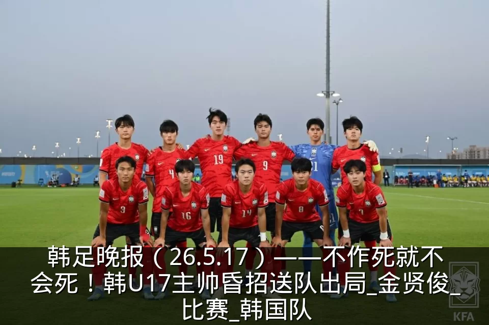 韩足晚报(26.5.17)——不作死就不会死!韩U17主帅昏招送队出局_金贤俊_比赛_韩国队
