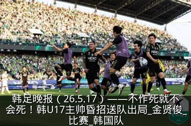 韩足晚报(26.5.17)——不作死就不会死!韩U17主帅昏招送队出局_金贤俊_比赛_韩国队
