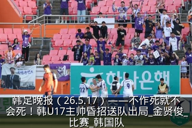 韩足晚报(26.5.17)——不作死就不会死!韩U17主帅昏招送队出局_金贤俊_比赛_韩国队