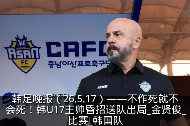 韩足晚报(26.5.17)——不作死就不会死!韩U17主帅昏招送队出局_金贤俊_比赛_韩国队