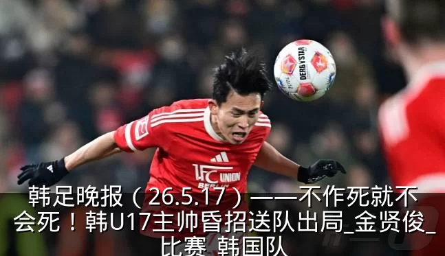 韩足晚报(26.5.17)——不作死就不会死!韩U17主帅昏招送队出局_金贤俊_比赛_韩国队