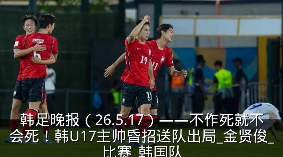 韩足晚报(26.5.17)——不作死就不会死!韩U17主帅昏招送队出局_金贤俊_比赛_韩国队