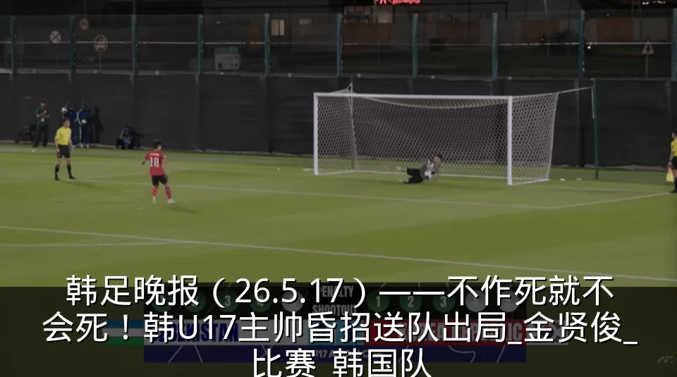 韩足晚报(26.5.17)——不作死就不会死!韩U17主帅昏招送队出局_金贤俊_比赛_韩国队